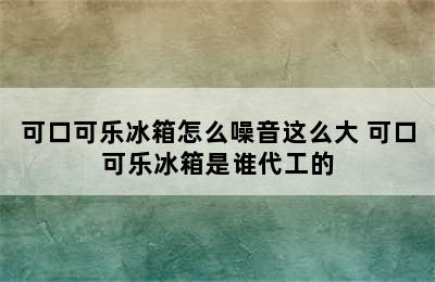 可口可乐冰箱怎么噪音这么大 可口可乐冰箱是谁代工的